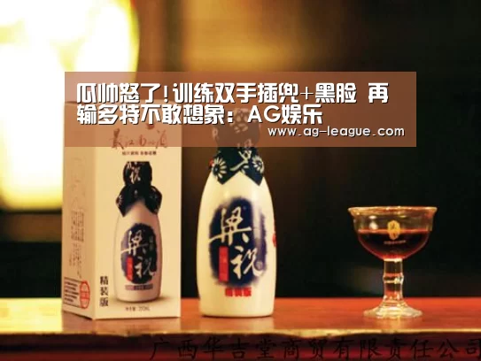 瓜帅怒了!训练双手插兜+黑脸 再输多特不敢想象:AG娱乐(图2) AG官网