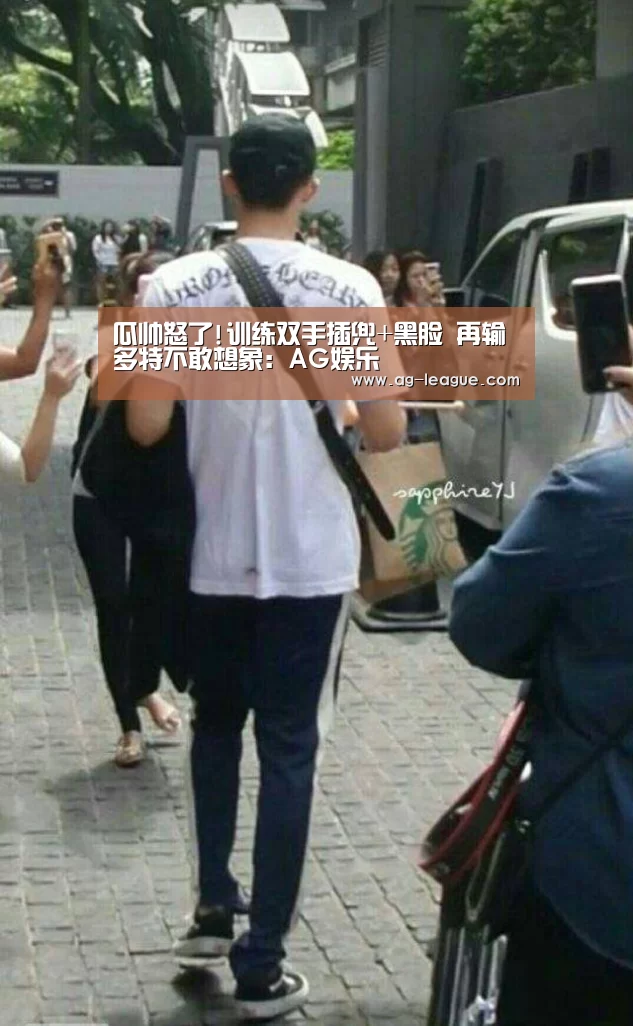 瓜帅怒了!训练双手插兜+黑脸 再输多特不敢想象:AG娱乐(图3) AG官网